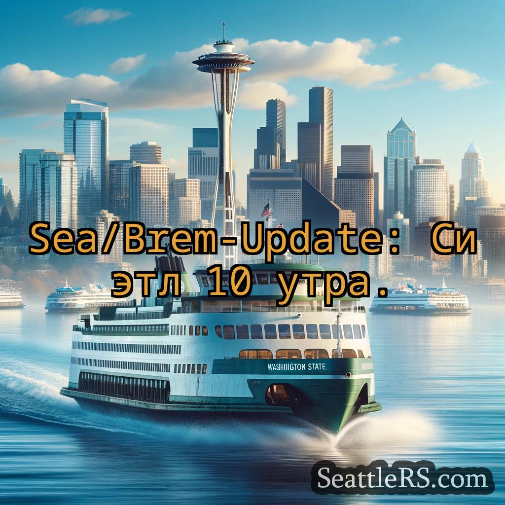 Сиэтл паромные новости Sea/Brem-Update: Сиэтл 10 утра.