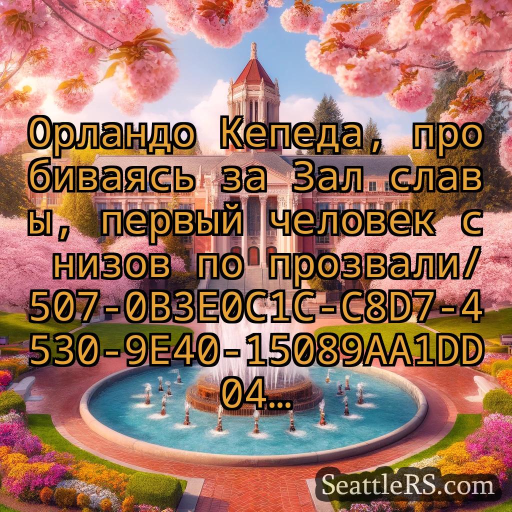 Сиэтл новости Орландо Кепеда, пробиваясь за Зал