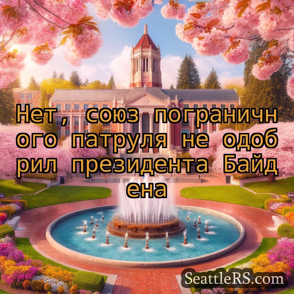 Сиэтл новости Нет, союз пограничного патруля не