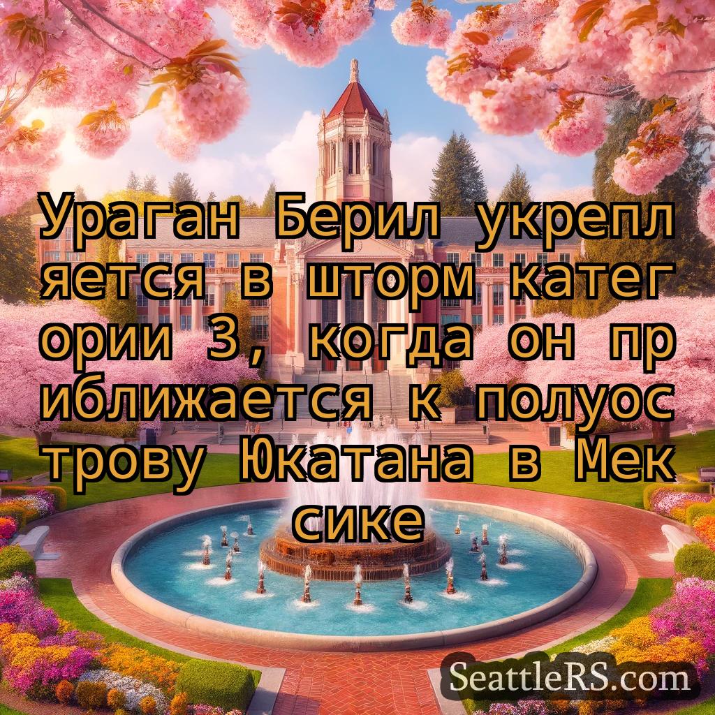 Сиэтл новости Ураган Берил укрепляется в шторм