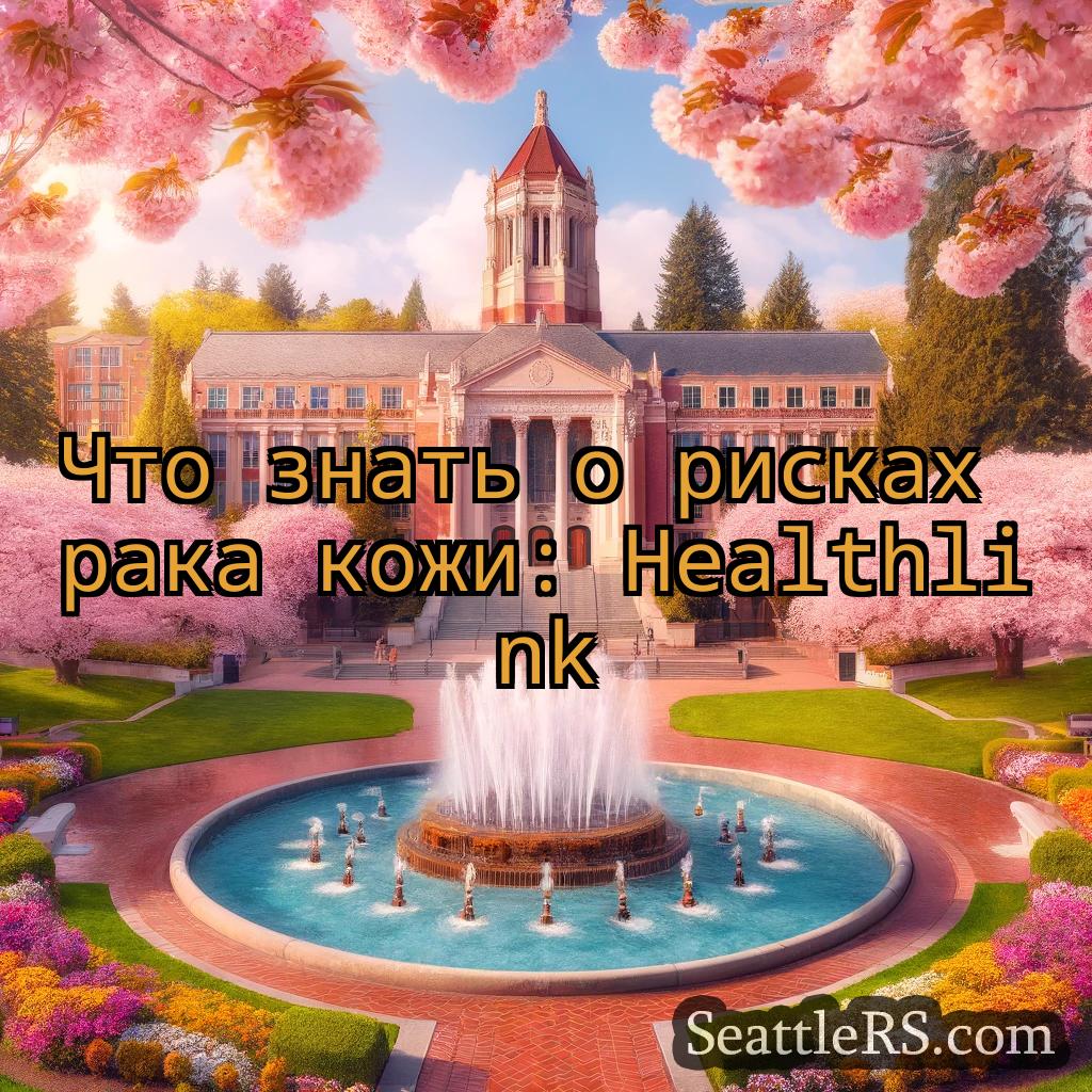 Сиэтл новости Что знать о рисках рака кожи: