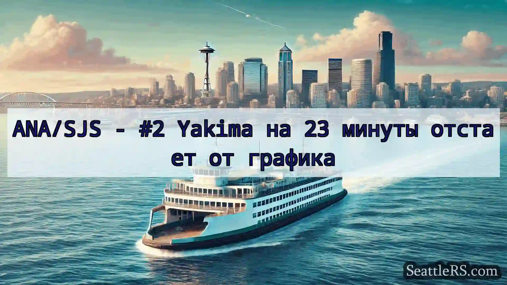 Сиэтл паромные новости ANA/SJS - #2 Yakima на 23 минуты
