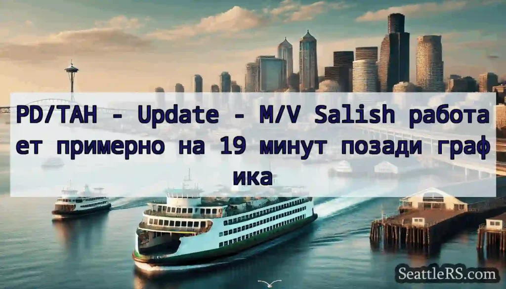 PD/TAH - Update - M/V Salish работает примерно на