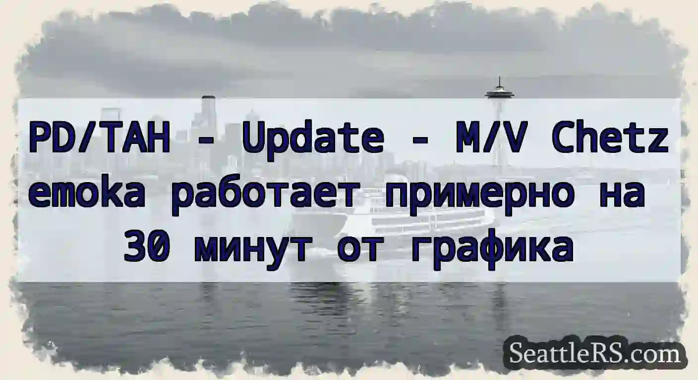 PD/TAH - Update - M/V Chetzemoka работает
