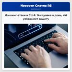 Фишинг-атаки в США 14 случаев в день ИИ усложняет защиту